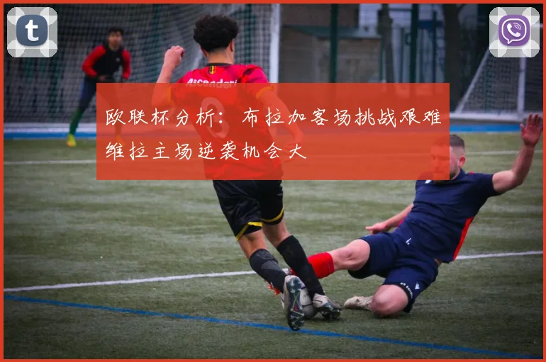 欧联杯分析：布拉加客场挑战艰难维拉主场逆袭机会大