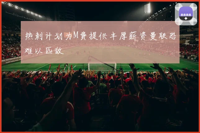 热刺计划为M费提供丰厚薪资曼联恐难以匹敌