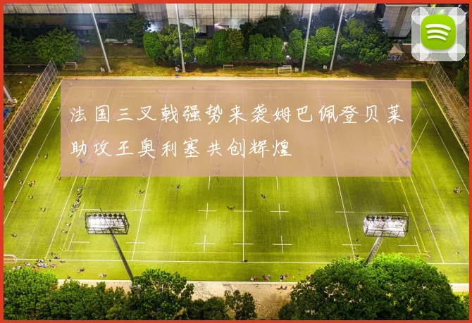 法国三叉戟强势来袭姆巴佩登贝莱助攻王奥利塞共创辉煌
