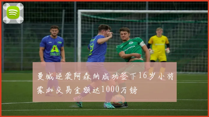 曼城逆袭阿森纳成功签下16岁小将蒙加交易金额达1000万镑
