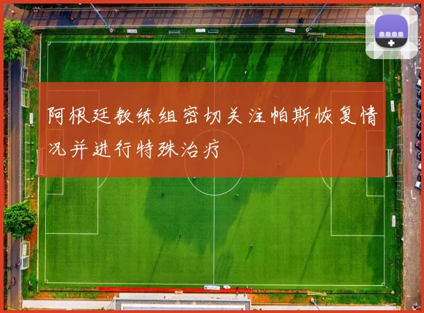 阿根廷教练组密切关注帕斯恢复情况并进行特殊治疗