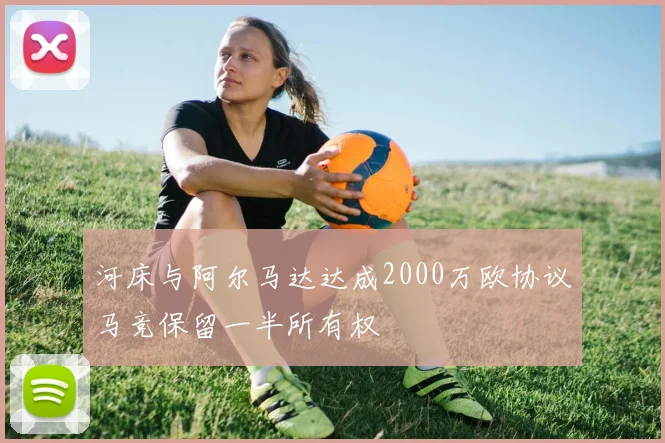 河床与阿尔马达达成2000万欧协议马竞保留一半所有权