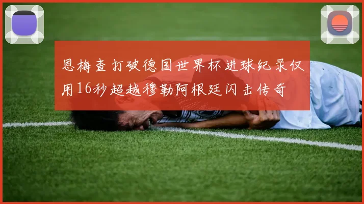 恩梅查打破德国世界杯进球纪录仅用16秒超越穆勒阿根廷闪击传奇
