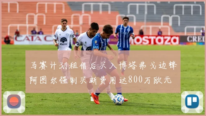 马赛计划租借后买入博塔弗戈边锋阿图尔强制买断费用达800万欧元