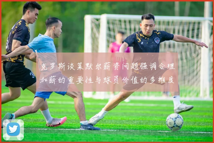 克罗斯谈莱默尔薪资问题强调合理加薪的重要性与球员价值的多维度分析