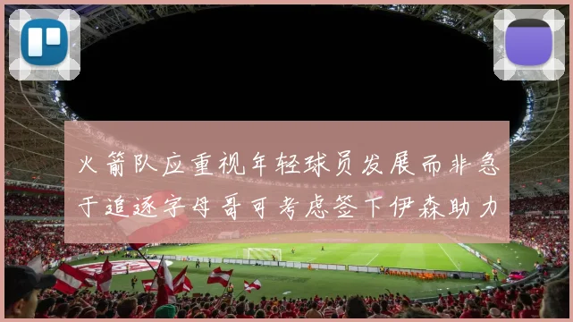 火箭队应重视年轻球员发展而非急于追逐字母哥可考虑签下伊森助力成长