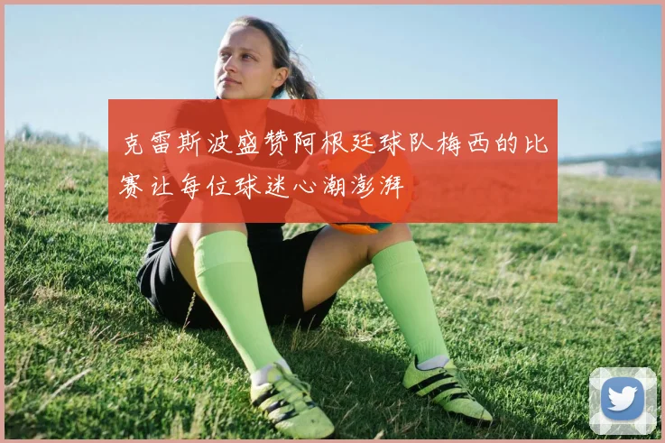 克雷斯波盛赞阿根廷球队梅西的比赛让每位球迷心潮澎湃