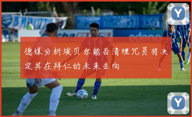 德媒分析埃贝尔能否清理冗员将决定其在拜仁的未来去向