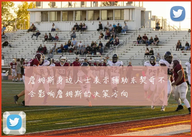 詹姆斯身边人士表示辅助东契奇不会影响詹姆斯的决策方向