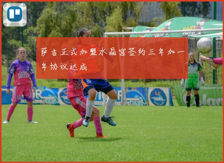 萨吉正式加盟水晶宫签约三年加一年协议达成