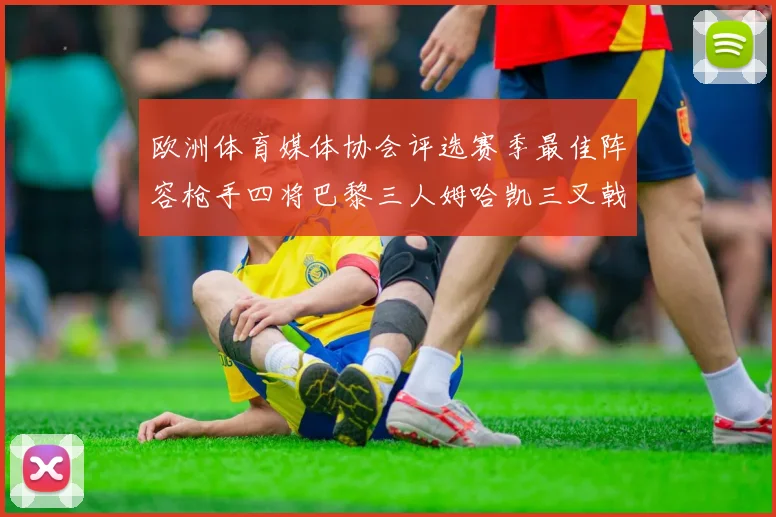 欧洲体育媒体协会评选赛季最佳阵容枪手四将巴黎三人姆哈凯三叉戟引关注