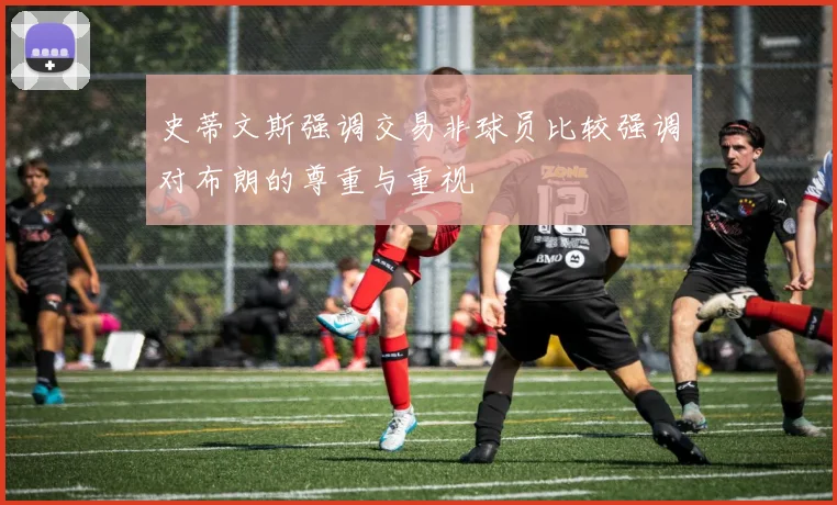 史蒂文斯强调交易非球员比较强调对布朗的尊重与重视