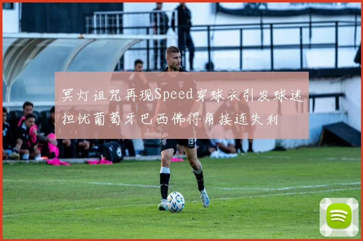 冥灯诅咒再现Speed穿球衣引发球迷担忧葡萄牙巴西佛得角接连失利