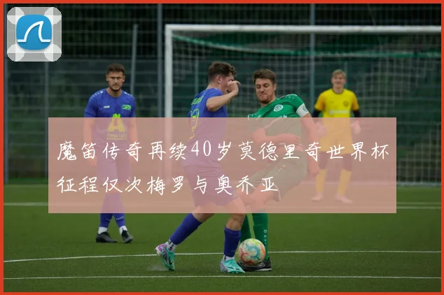 魔笛传奇再续40岁莫德里奇世界杯征程仅次梅罗与奥乔亚