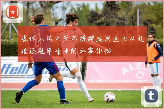 媒体人热火若不拼搏就该全力以赴追逐冠军而非附加赛徘徊