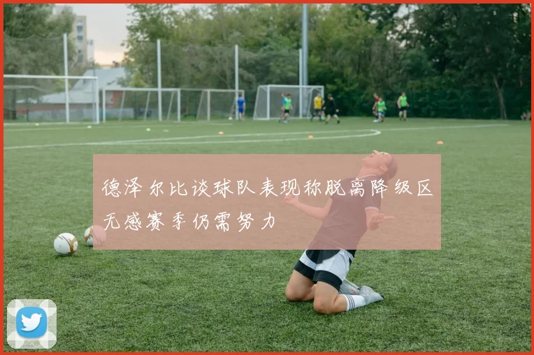 德泽尔比谈球队表现称脱离降级区无感赛季仍需努力