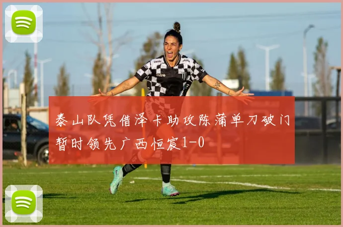 泰山队凭借泽卡助攻陈蒲单刀破门暂时领先广西恒宸1-0