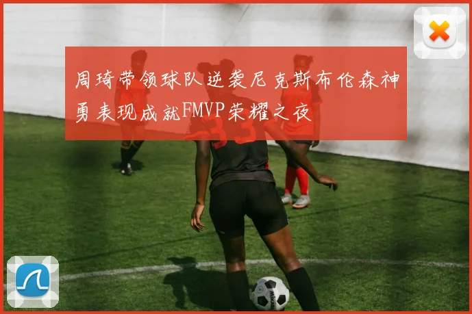 周琦带领球队逆袭尼克斯布伦森神勇表现成就FMVP荣耀之夜